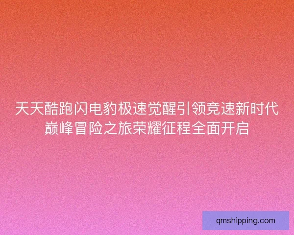天天酷跑闪电豹极速觉醒引领竞速新时代巅峰冒险之旅荣耀征程全面开启