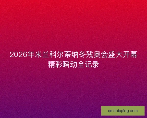 2026年米兰科尔蒂纳冬残奥会盛大开幕精彩瞬动全记录