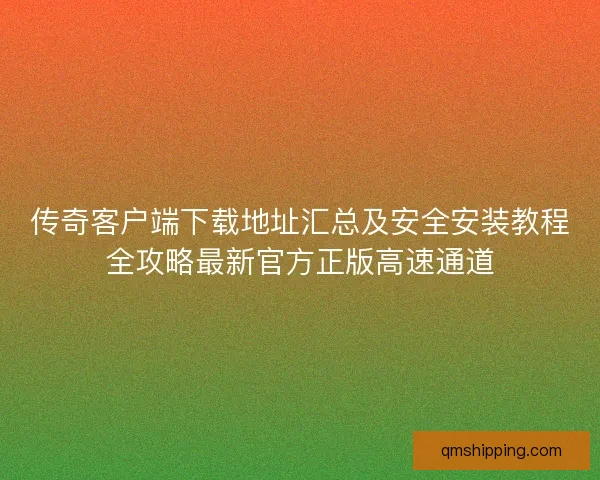 传奇客户端下载地址汇总及安全安装教程全攻略最新官方正版高速通道