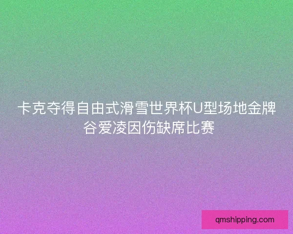 卡克夺得自由式滑雪世界杯U型场地金牌 谷爱凌因伤缺席比赛