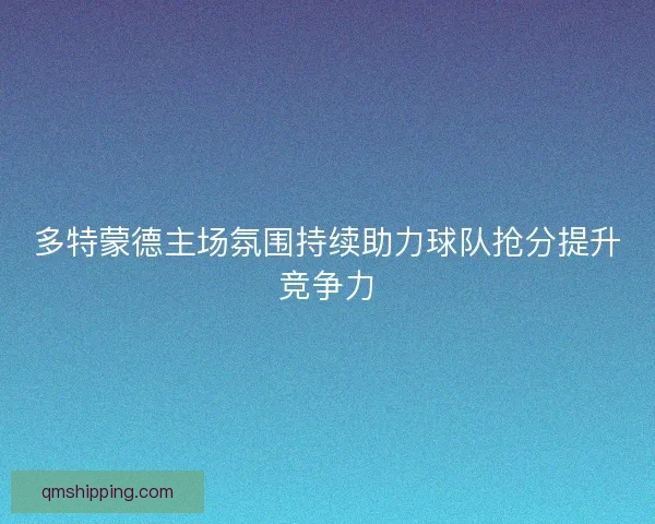 多特蒙德主场氛围持续助力球队抢分提升竞争力