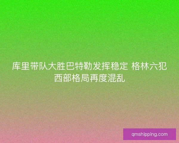 库里带队大胜巴特勒发挥稳定 格林六犯西部格局再度混乱