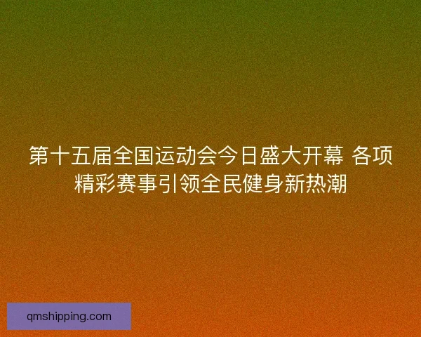 第十五届全国运动会今日盛大开幕 各项精彩赛事引领全民健身新热潮