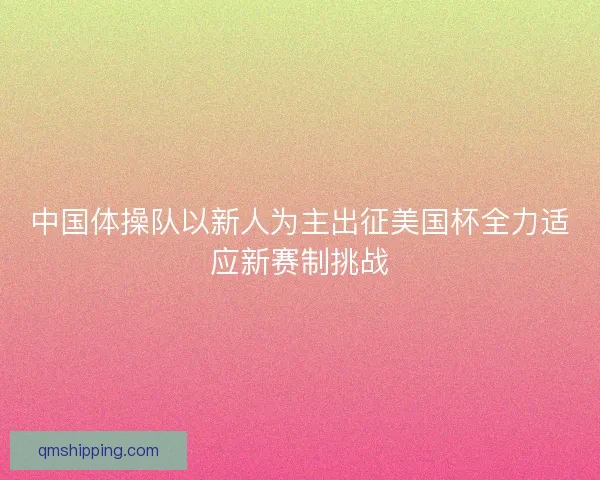 中国体操队以新人为主出征美国杯全力适应新赛制挑战