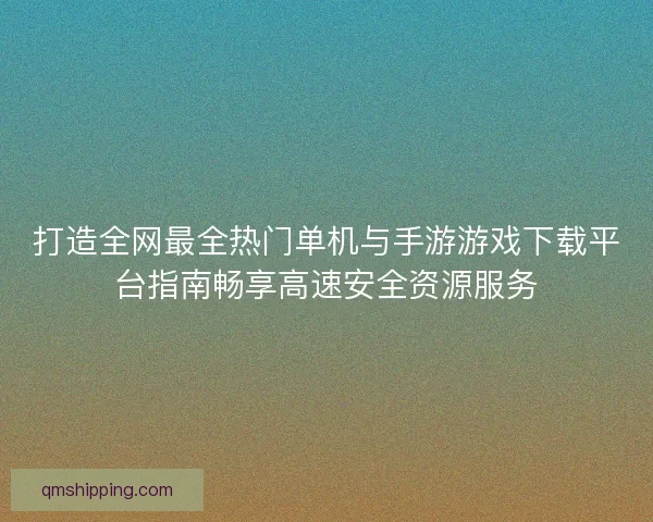 打造全网最全热门单机与手游游戏下载平台指南畅享高速安全资源服务