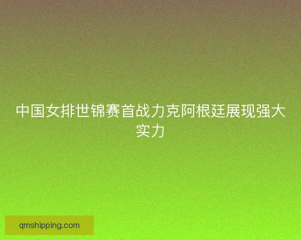 中国女排世锦赛首战力克阿根廷展现强大实力
