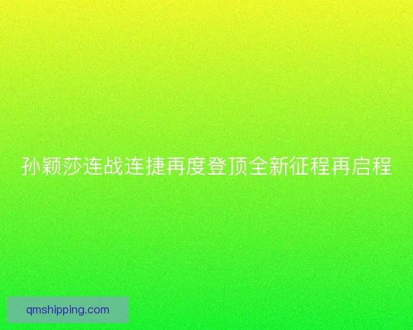 孙颖莎连战连捷再度登顶全新征程再启程