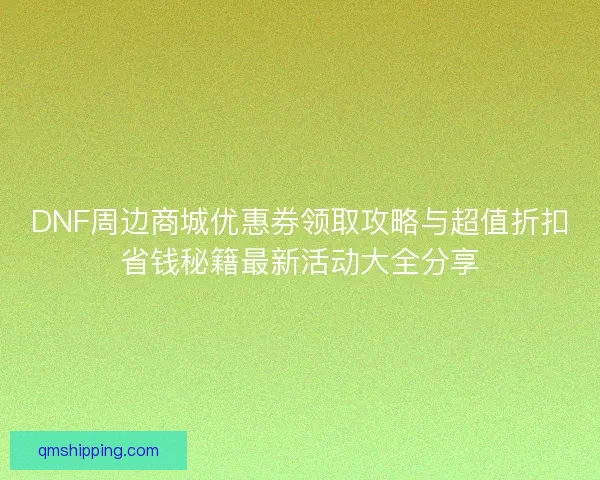 DNF周边商城优惠券领取攻略与超值折扣省钱秘籍最新活动大全分享