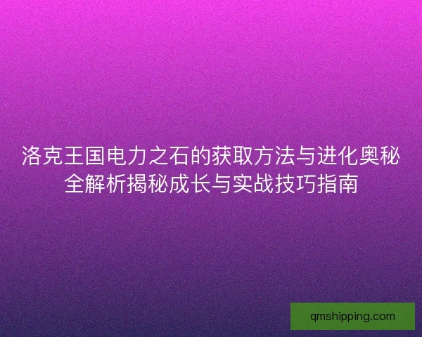 洛克王国电力之石的获取方法与进化奥秘全解析揭秘成长与实战技巧指南