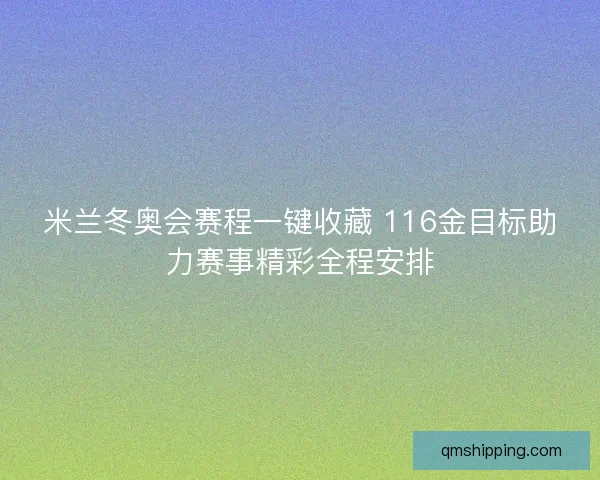 米兰冬奥会赛程一键收藏 116金目标助力赛事精彩全程安排