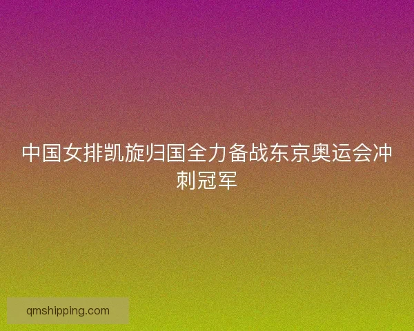 中国女排凯旋归国全力备战东京奥运会冲刺冠军